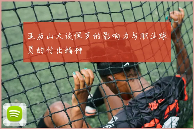 亚历山大谈保罗的影响力与职业球员的付出精神