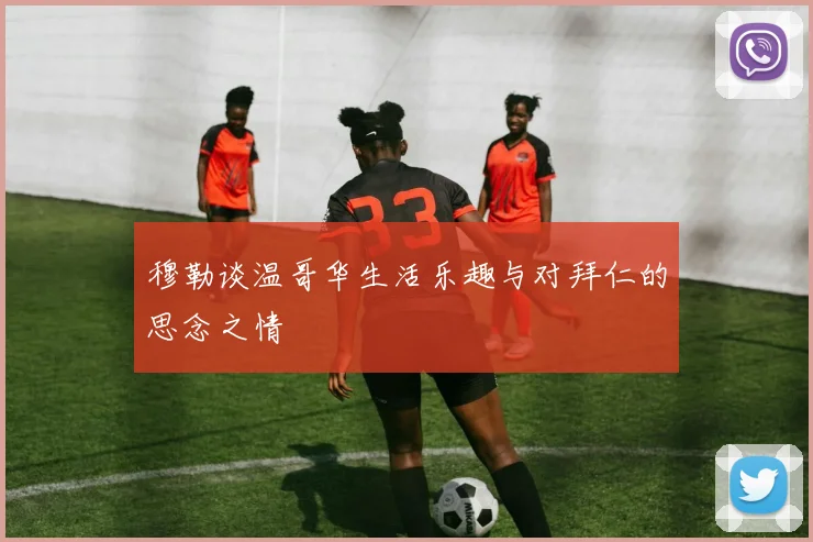 穆勒谈温哥华生活乐趣与对拜仁的思念之情