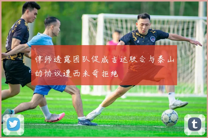 律师透露团队促成吉达联合与泰山的协议遭西米奇拒绝