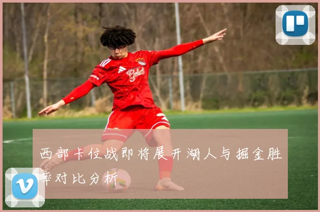 西部卡位战即将展开湖人与掘金胜率对比分析