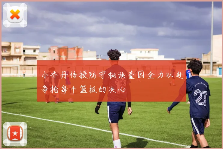 小乔丹传授防守秘诀奎因全力以赴争抢每个篮板的决心