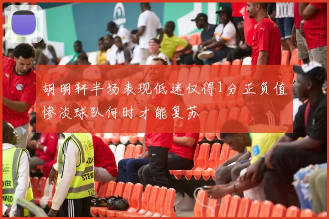 胡明轩半场表现低迷仅得1分正负值惨淡球队何时才能复苏