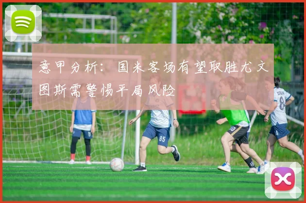 意甲分析：国米客场有望取胜尤文图斯需警惕平局风险