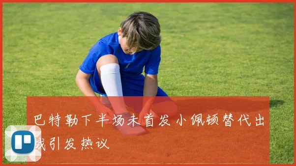 巴特勒下半场未首发小佩顿替代出战引发热议