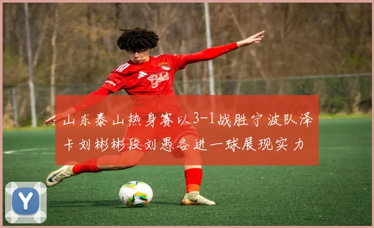 山东泰山热身赛以3-1战胜宁波队泽卡刘彬彬段刘愚各进一球展现实力