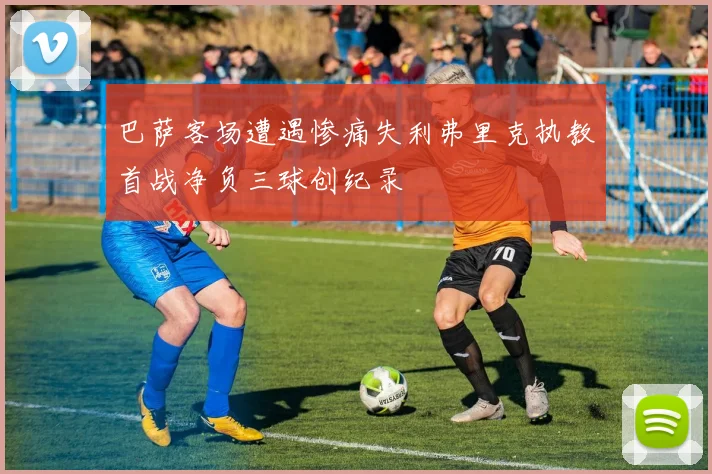 巴萨客场遭遇惨痛失利弗里克执教首战净负三球创纪录