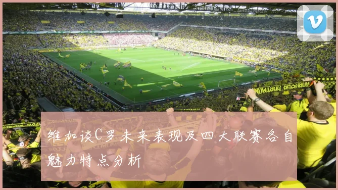 维加谈C罗未来表现及四大联赛各自魅力特点分析
