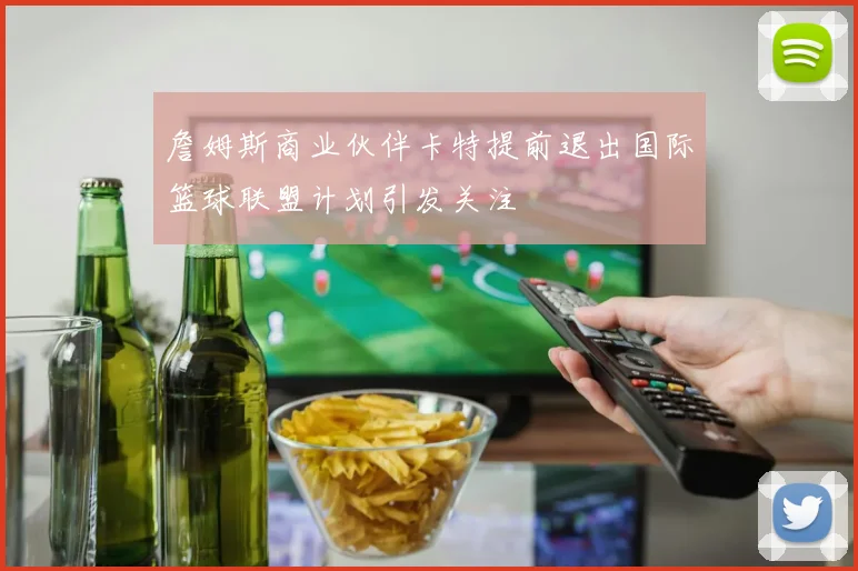 詹姆斯商业伙伴卡特提前退出国际篮球联盟计划引发关注