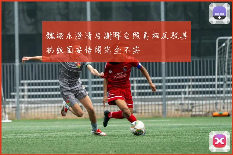 魏翊东澄清与谢晖合照真相反驳其执教国安传闻完全不实