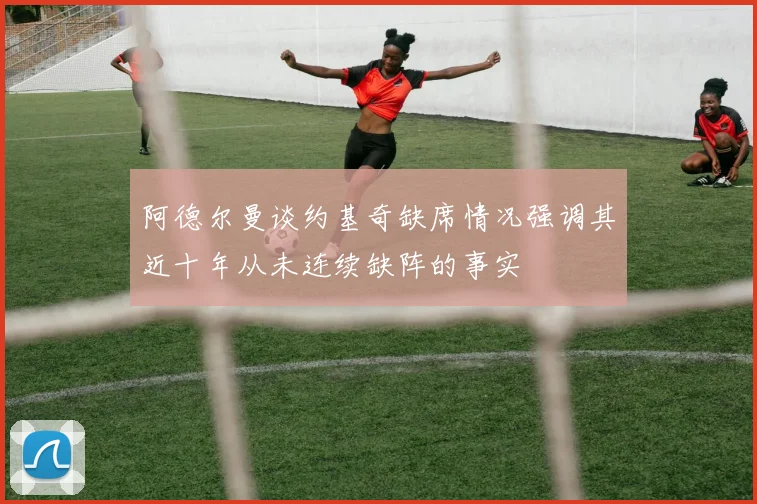 阿德尔曼谈约基奇缺席情况强调其近十年从未连续缺阵的事实