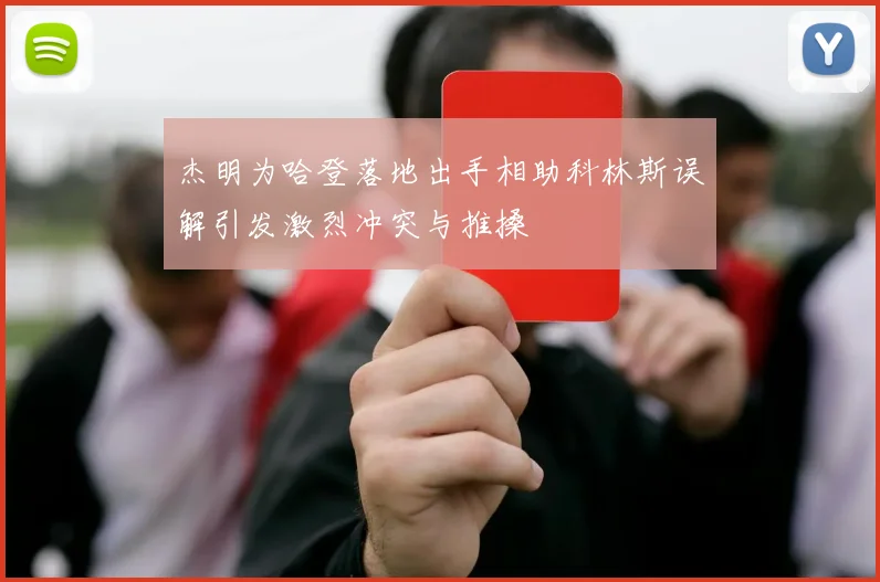 杰明为哈登落地出手相助科林斯误解引发激烈冲突与推搡