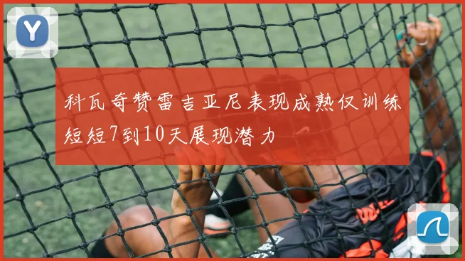 科瓦奇赞雷吉亚尼表现成熟仅训练短短7到10天展现潜力