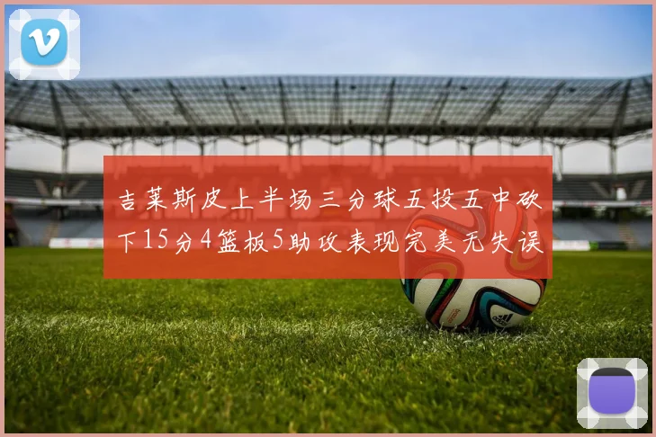 吉莱斯皮上半场三分球五投五中砍下15分4篮板5助攻表现完美无失误