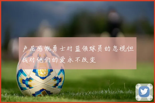 卢尼感慨勇士对蓝领球员的忽视但我对他们的爱永不改变