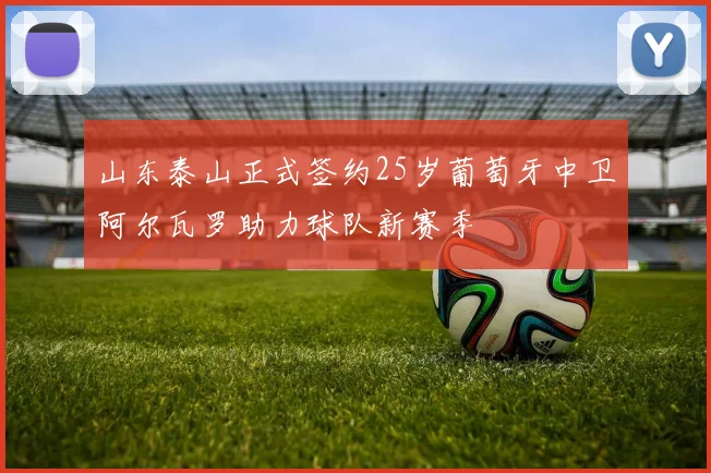 山东泰山正式签约25岁葡萄牙中卫阿尔瓦罗助力球队新赛季