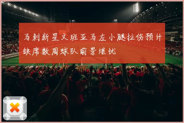 马刺新星文班亚马左小腿拉伤预计缺席数周球队前景堪忧