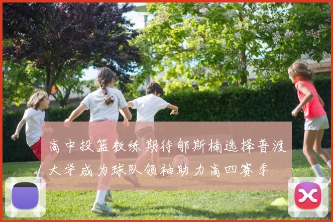 高中投篮教练期待郇斯楠选择普渡大学成为球队领袖助力高四赛季