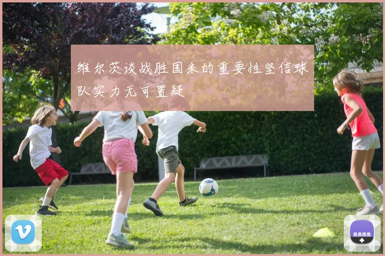 维尔茨谈战胜国米的重要性坚信球队实力无可置疑