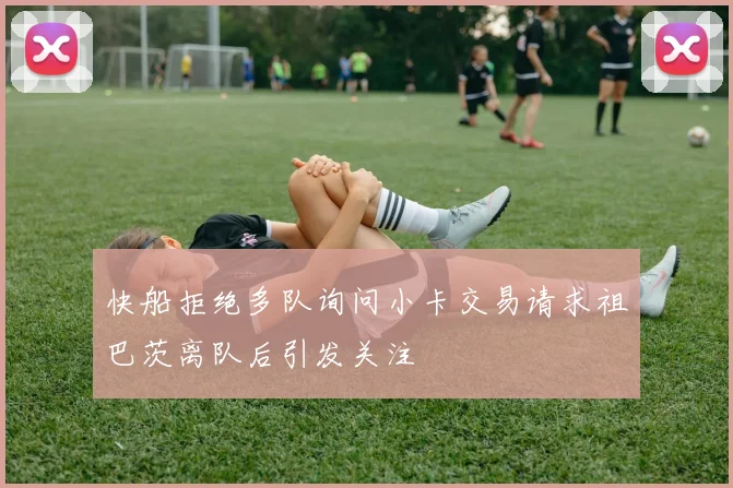 快船拒绝多队询问小卡交易请求祖巴茨离队后引发关注