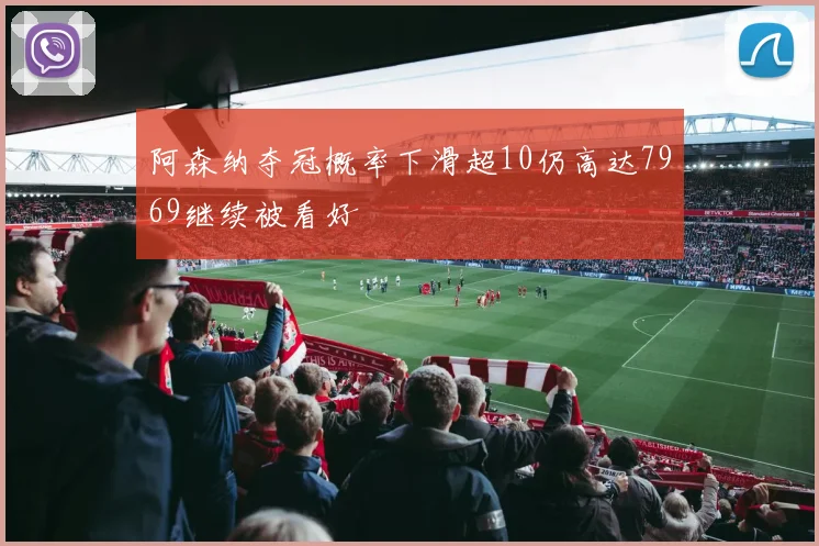 阿森纳夺冠概率下滑超10仍高达7969继续被看好