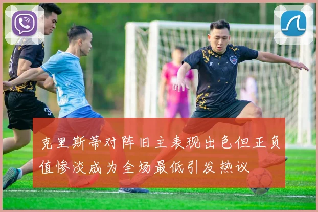 克里斯蒂对阵旧主表现出色但正负值惨淡成为全场最低引发热议