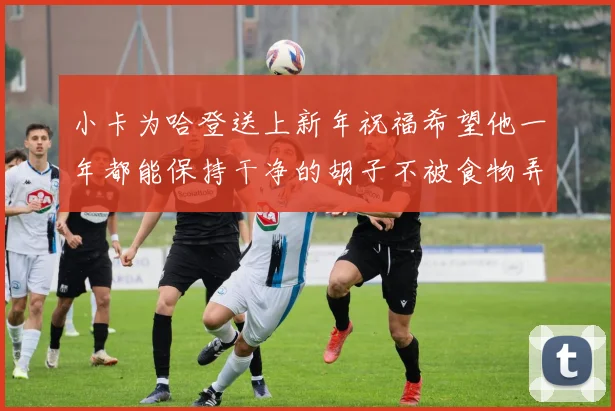 小卡为哈登送上新年祝福希望他一年都能保持干净的胡子不被食物弄脏