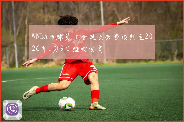 WNBA与球员工会延长劳资谈判至2026年1月9日继续协商