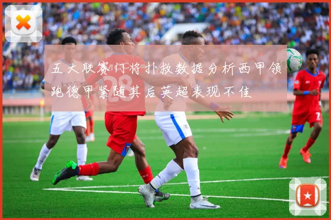 五大联赛门将扑救数据分析西甲领跑德甲紧随其后英超表现不佳