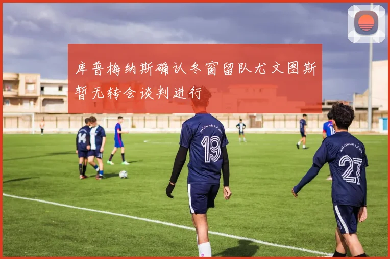 库普梅纳斯确认冬窗留队尤文图斯暂无转会谈判进行