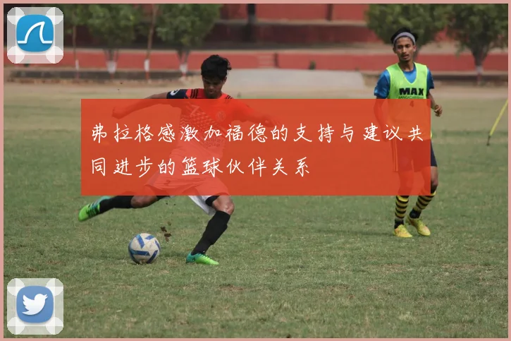 弗拉格感激加福德的支持与建议共同进步的篮球伙伴关系