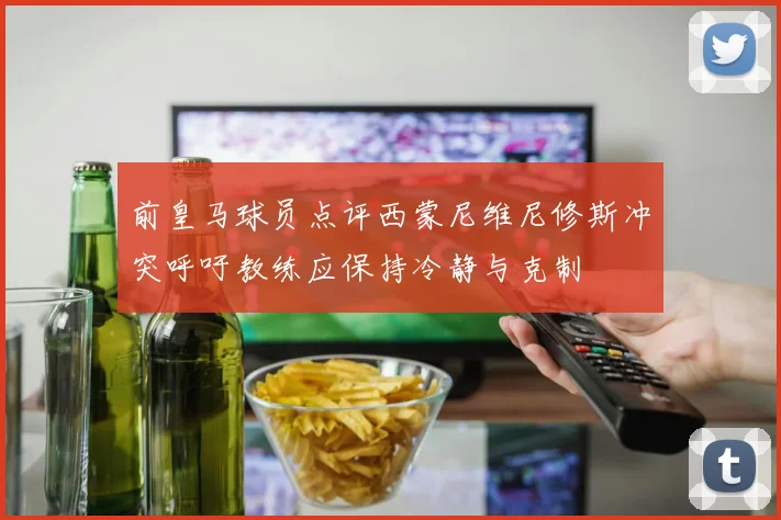 前皇马球员点评西蒙尼维尼修斯冲突呼吁教练应保持冷静与克制