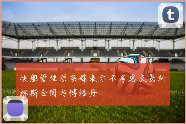 快船管理层明确表示不考虑交易科林斯合同与博格丹