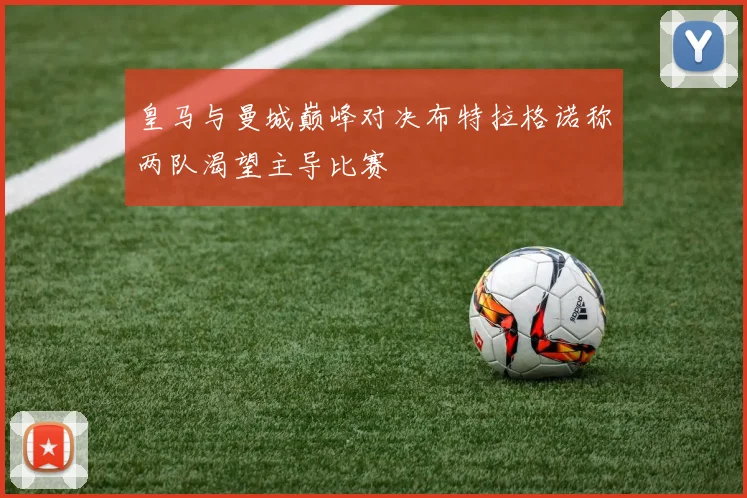 皇马与曼城巅峰对决布特拉格诺称两队渴望主导比赛