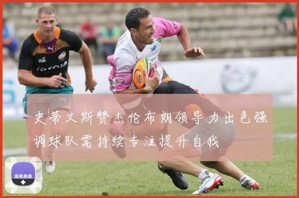 史蒂文斯赞杰伦布朗领导力出色强调球队需持续专注提升自我