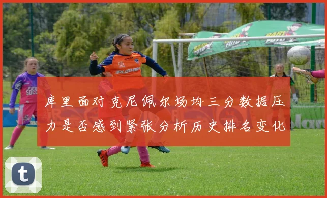 库里面对克尼佩尔场均三分数据压力是否感到紧张分析历史排名变化