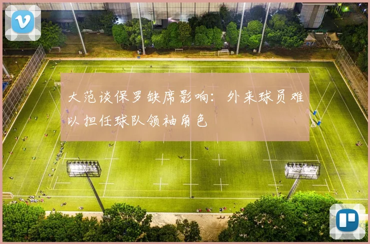 大范谈保罗缺席影响：外来球员难以担任球队领袖角色