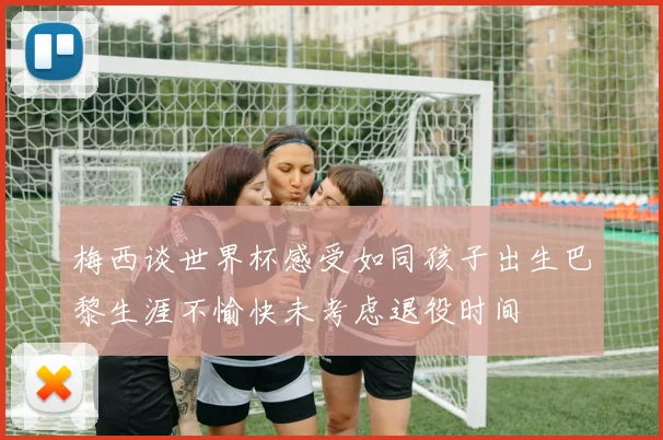 梅西谈世界杯感受如同孩子出生巴黎生涯不愉快未考虑退役时间