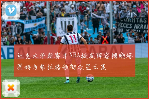 杜克大学新赛季NBA校友阵容揭晓塔图姆与弗拉格领衔众星云集