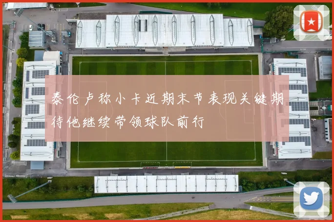 泰伦卢称小卡近期末节表现关键期待他继续带领球队前行
