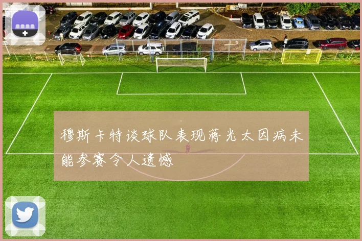穆斯卡特谈球队表现蒋光太因病未能参赛令人遗憾