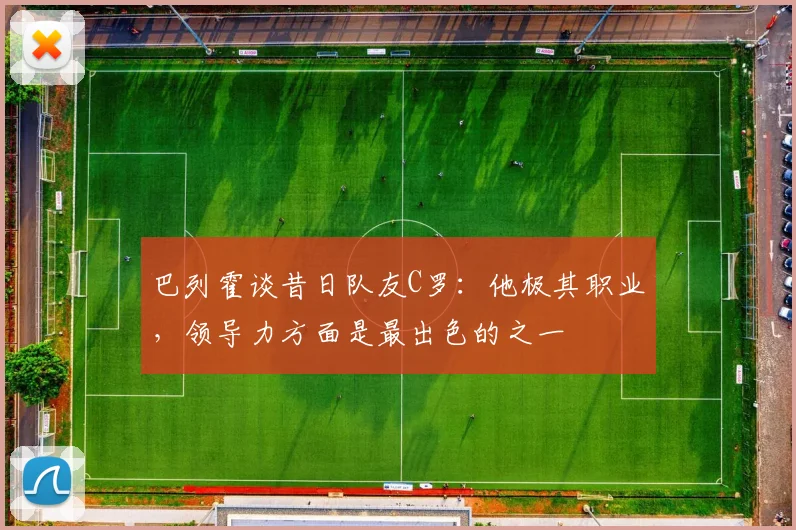 巴列霍谈昔日队友C罗：他极其职业，领导力方面是最出色的之一