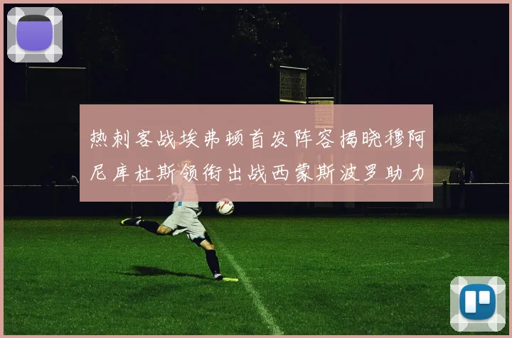 热刺客战埃弗顿首发阵容揭晓穆阿尼库杜斯领衔出战西蒙斯波罗助力