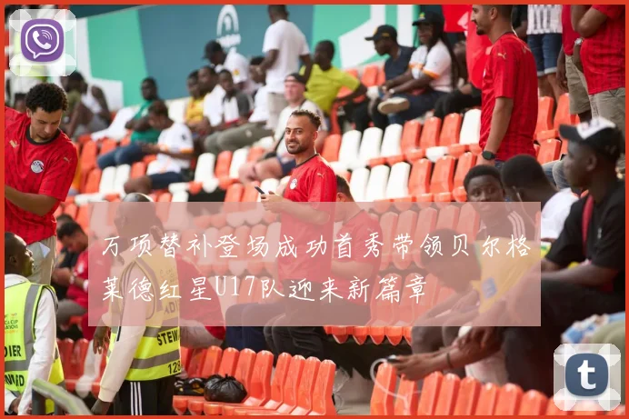 万项替补登场成功首秀带领贝尔格莱德红星U17队迎来新篇章
