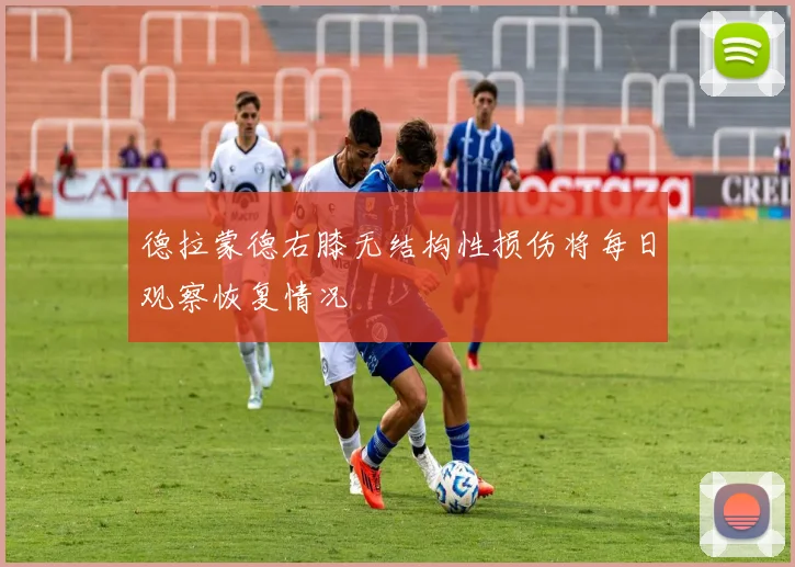 德拉蒙德右膝无结构性损伤将每日观察恢复情况