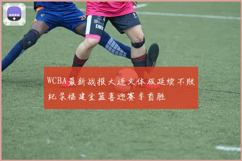 WCBA最新战报大连文体旅延续不败纪录福建金篮喜迎赛季首胜