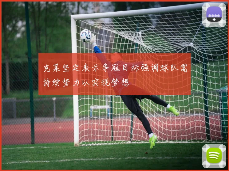 克莱坚定表示争冠目标强调球队需持续努力以实现梦想