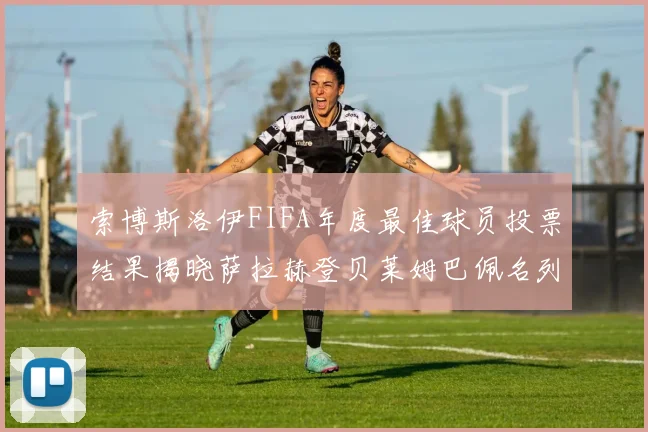 索博斯洛伊FIFA年度最佳球员投票结果揭晓萨拉赫登贝莱姆巴佩名列前茅