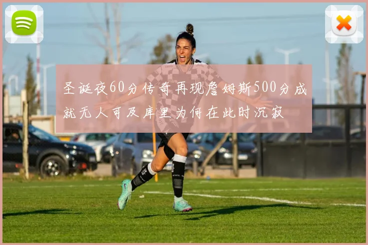 圣诞夜60分传奇再现詹姆斯500分成就无人可及库里为何在此时沉寂