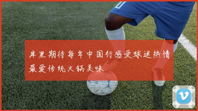 库里期待每年中国行感受球迷热情最爱传统火锅美味