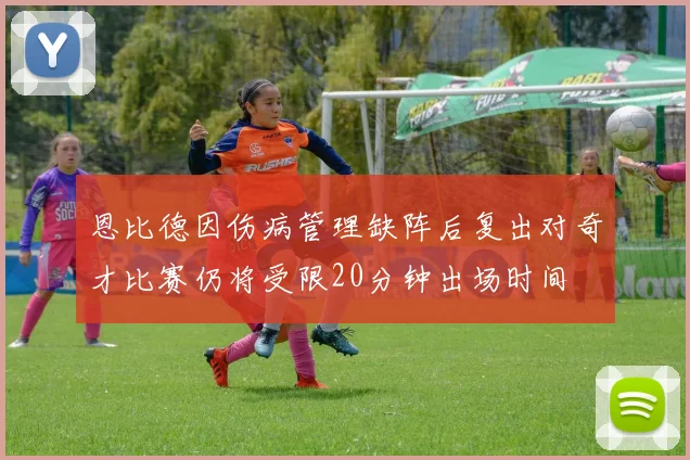 恩比德因伤病管理缺阵后复出对奇才比赛仍将受限20分钟出场时间